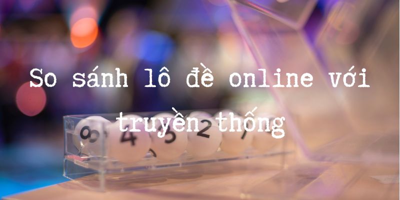 So sánh lô đề trực tuyến và truyền thống